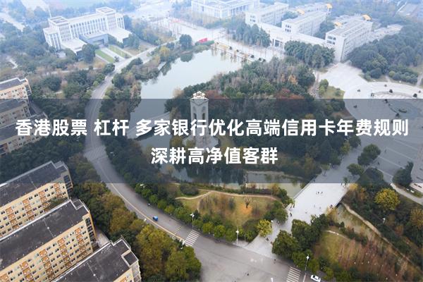 香港股票 杠杆 多家银行优化高端信用卡年费规则 深耕高净值客群