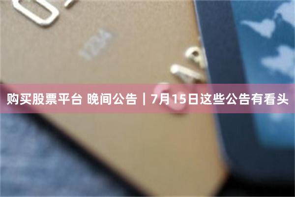 购买股票平台 晚间公告｜7月15日这些公告有看头