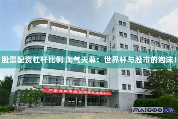 股票配资杠杆比例 淘气天尊：世界杯与股市的泡沫！