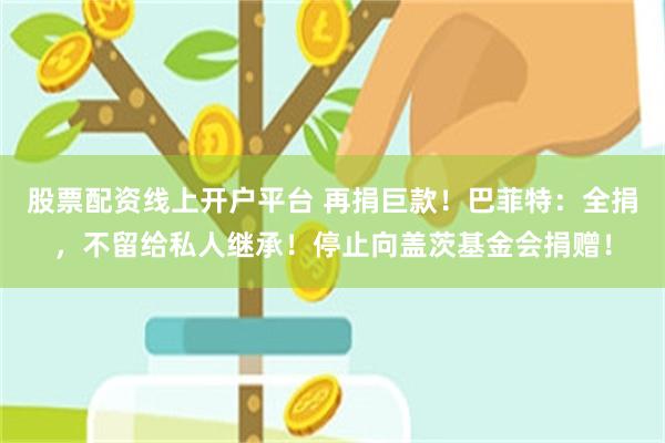 股票配资线上开户平台 再捐巨款！巴菲特：全捐，不留给私人继承！停止向盖茨基金会捐赠！