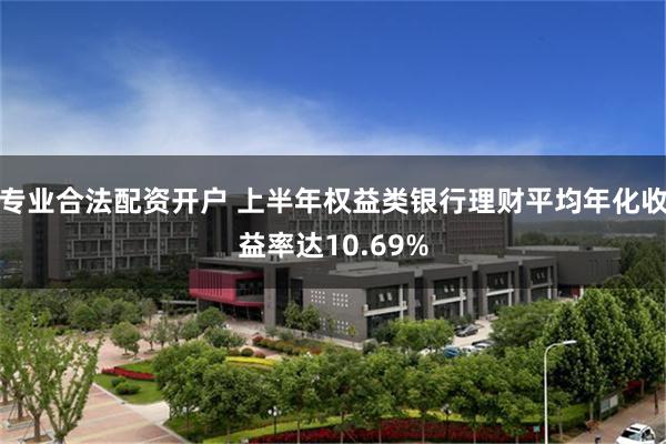 专业合法配资开户 上半年权益类银行理财平均年化收益率达10.69%