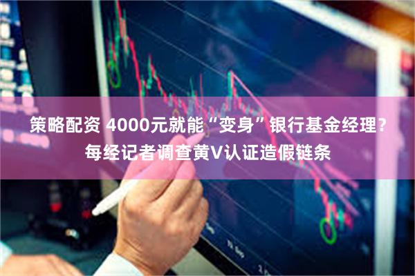 策略配资 4000元就能“变身”银行基金经理？每经记者调查黄V认证造假链条