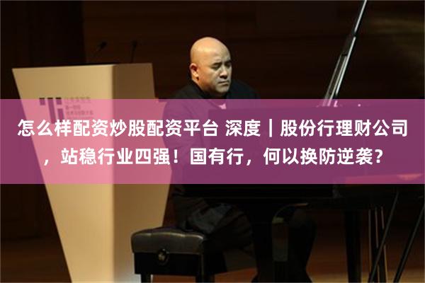 怎么样配资炒股配资平台 深度｜股份行理财公司，站稳行业四强！国有行，何以换防逆袭？
