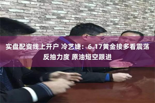 实盘配资线上开户 冷艺婕：6.17黄金接多看震荡反抽力度 原油短空跟进