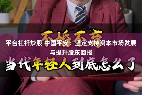 平台杠杆炒股 中国平安：坚定支持资本市场发展与提升股东回报