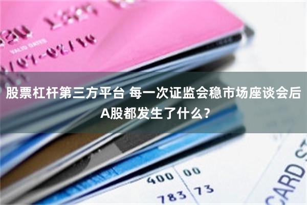 股票杠杆第三方平台 每一次证监会稳市场座谈会后 A股都发生了什么？