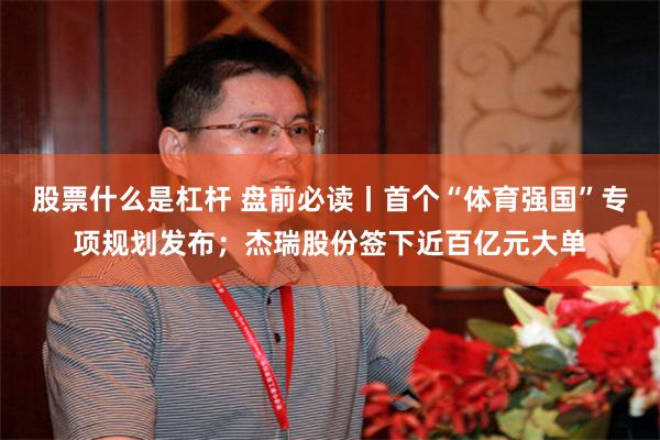 股票什么是杠杆 盘前必读丨首个“体育强国”专项规划发布；杰瑞股份签下近百亿元大单