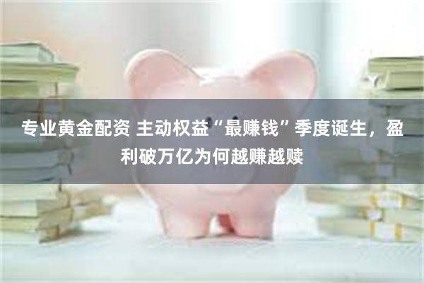 专业黄金配资 主动权益“最赚钱”季度诞生，盈利破万亿为何越赚越赎