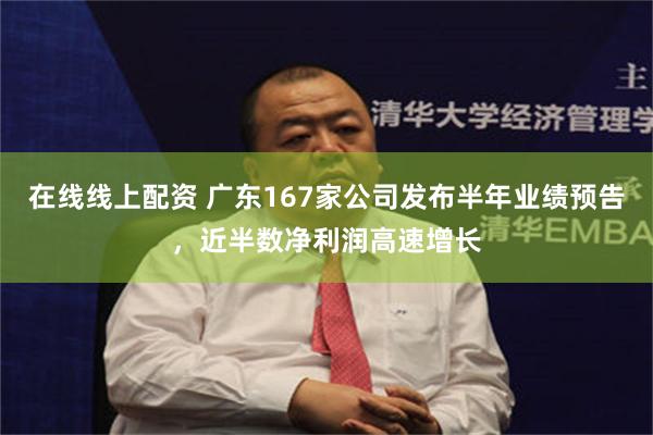 在线线上配资 广东167家公司发布半年业绩预告，近半数净利润高速增长