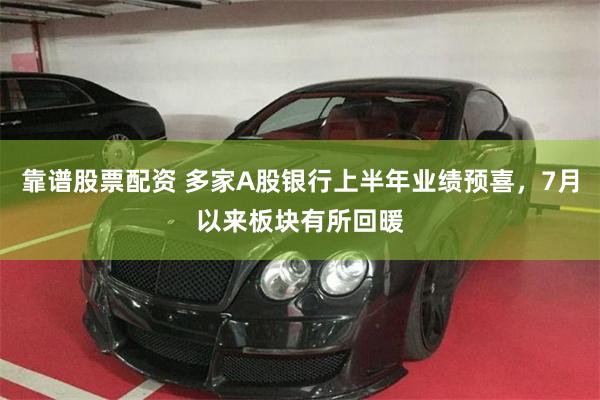靠谱股票配资 多家A股银行上半年业绩预喜，7月以来板块有所回暖