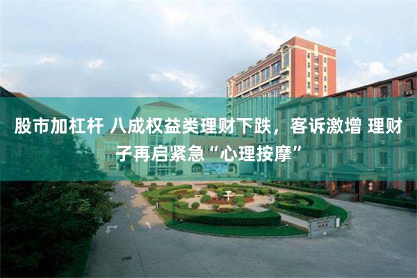 股市加杠杆 八成权益类理财下跌，客诉激增 理财子再启紧急“心理按摩”