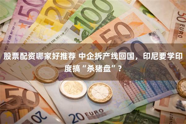 股票配资哪家好推荐 中企拆产线回国，印尼要学印度搞“杀猪盘”？