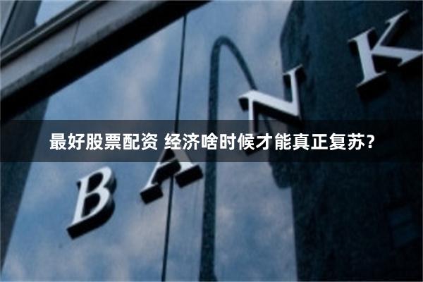 最好股票配资 经济啥时候才能真正复苏？