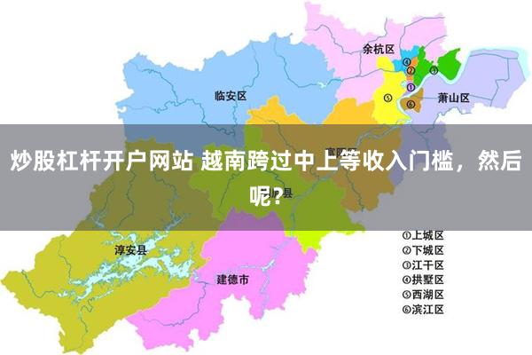 炒股杠杆开户网站 越南跨过中上等收入门槛，然后呢？