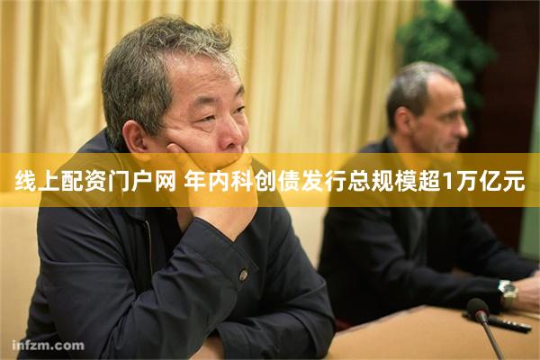 线上配资门户网 年内科创债发行总规模超1万亿元