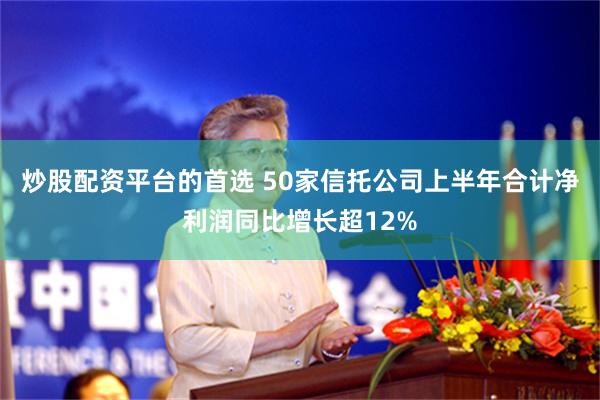 炒股配资平台的首选 50家信托公司上半年合计净利润同比增长超12%