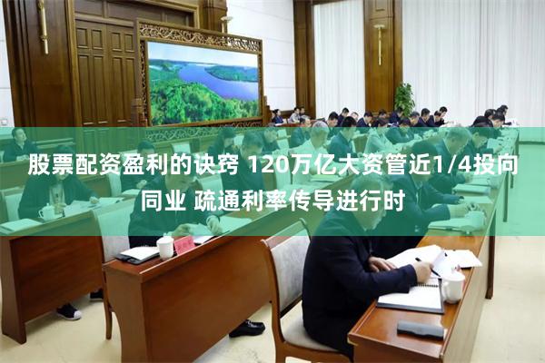 股票配资盈利的诀窍 120万亿大资管近1/4投向同业 疏通利率传导进行时