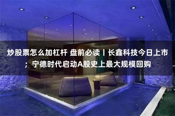 炒股票怎么加杠杆 盘前必读丨长鑫科技今日上市；宁德时代启动A股史上最大规模回购
