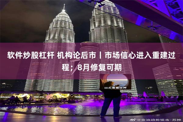 软件炒股杠杆 机构论后市丨市场信心进入重建过程；8月修复可期