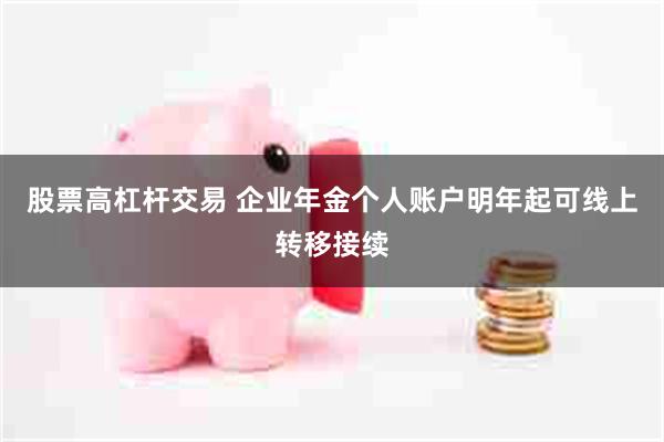 股票高杠杆交易 企业年金个人账户明年起可线上转移接续