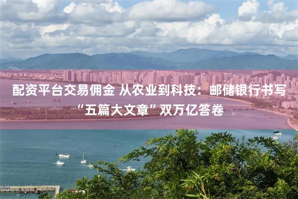 配资平台交易佣金 从农业到科技：邮储银行书写“五篇大文章”双万亿答卷