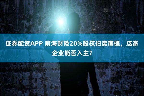 证券配资APP 前海财险20%股权拍卖落槌，这家企业能否入主？