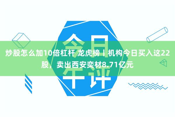 炒股怎么加10倍杠杆 龙虎榜丨机构今日买入这22股，卖出西安奕材8.71亿元
