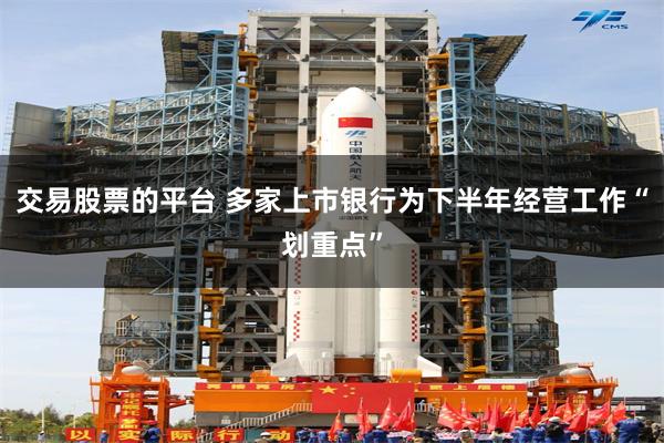 交易股票的平台 多家上市银行为下半年经营工作“划重点”