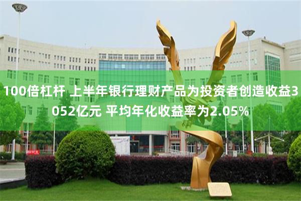 100倍杠杆 上半年银行理财产品为投资者创造收益3052亿元 平均年化收益率为2.05%