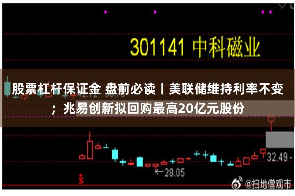 股票杠杆保证金 盘前必读丨美联储维持利率不变；兆易创新拟回购最高20亿元股份