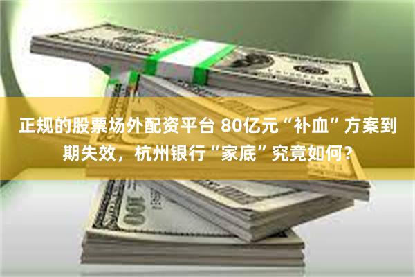 正规的股票场外配资平台 80亿元“补血”方案到期失效，杭州银行“家底”究竟如何？