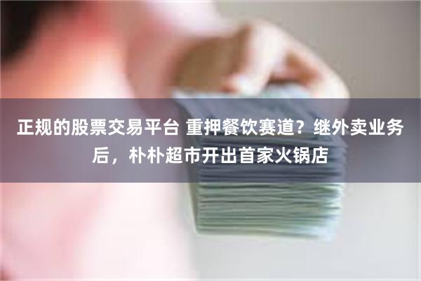 正规的股票交易平台 重押餐饮赛道？继外卖业务后，朴朴超市开出首家火锅店