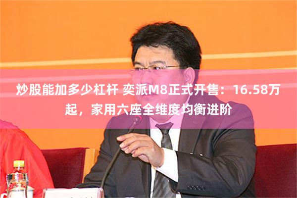 炒股能加多少杠杆 奕派M8正式开售：16.58万起，家用六座全维度均衡进阶