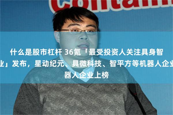 什么是股市杠杆 36氪「最受投资人关注具身智能企业」发布,星动纪元、具微科技、智平方等机器人企业上榜