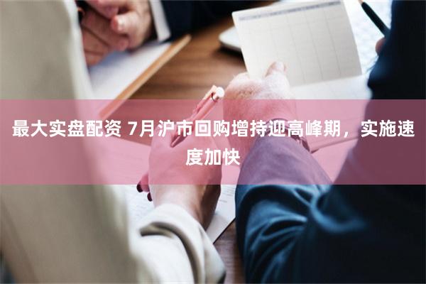 最大实盘配资 7月沪市回购增持迎高峰期，实施速度加快