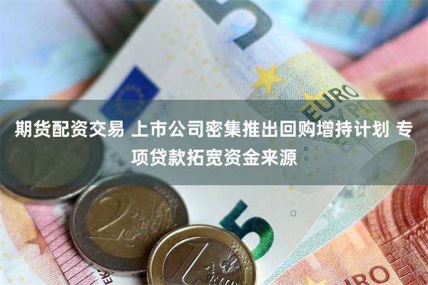 期货配资交易 上市公司密集推出回购增持计划 专项贷款拓宽资金来源
