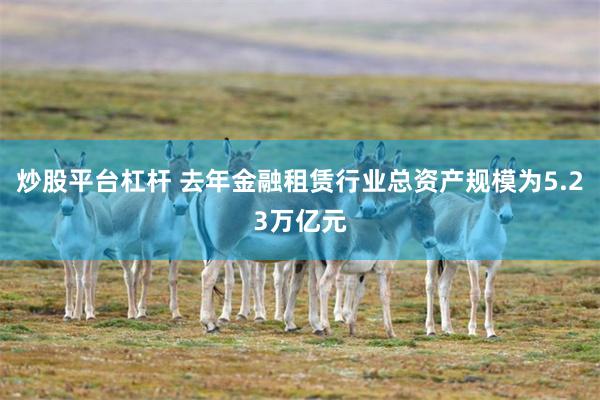 炒股平台杠杆 去年金融租赁行业总资产规模为5.23万亿元