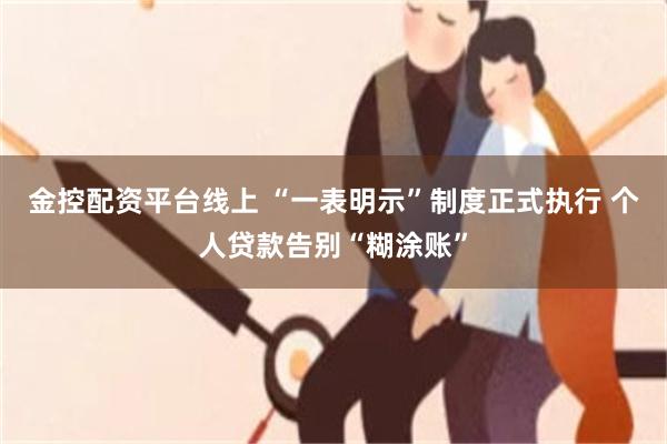 金控配资平台线上 “一表明示”制度正式执行 个人贷款告别“糊涂账”