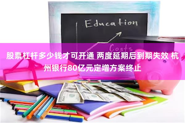 股票杠杆多少钱才可开通 两度延期后到期失效 杭州银行80亿元定增方案终止