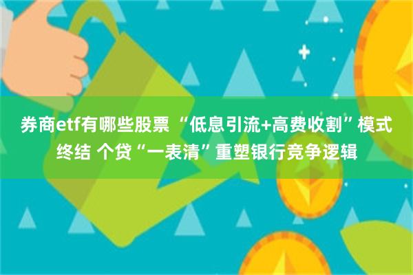 券商etf有哪些股票 “低息引流+高费收割”模式终结 个贷“一表清”重塑银行竞争逻辑