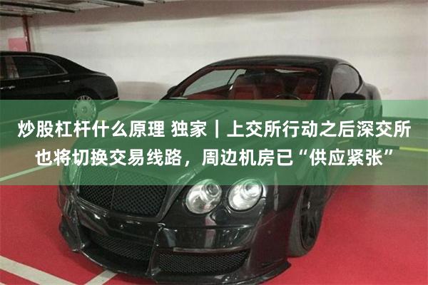 炒股杠杆什么原理 独家｜上交所行动之后深交所也将切换交易线路，周边机房已“供应紧张”