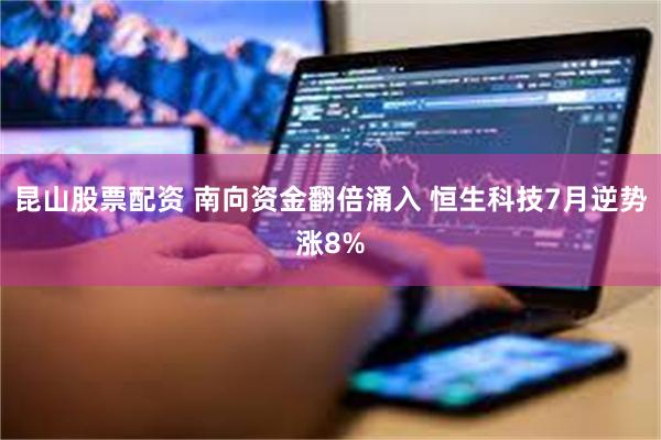 昆山股票配资 南向资金翻倍涌入 恒生科技7月逆势涨8%