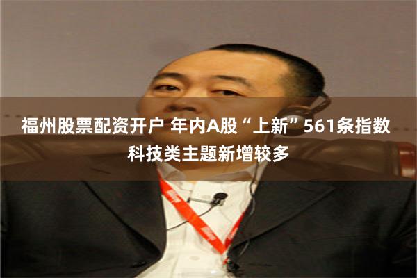 福州股票配资开户 年内A股“上新”561条指数 科技类主题新增较多