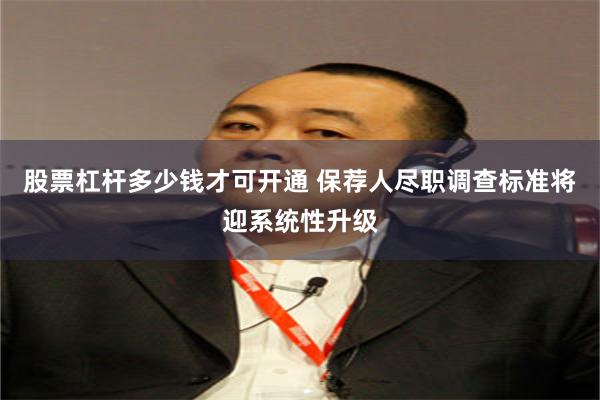 股票杠杆多少钱才可开通 保荐人尽职调查标准将迎系统性升级