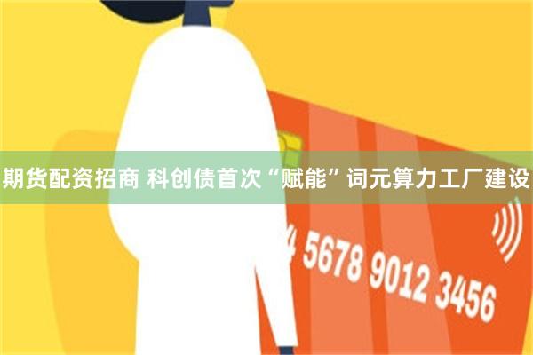 期货配资招商 科创债首次“赋能”词元算力工厂建设