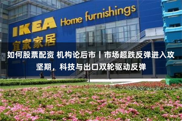 如何股票配资 机构论后市丨市场超跌反弹进入攻坚期，科技与出口双轮驱动反弹