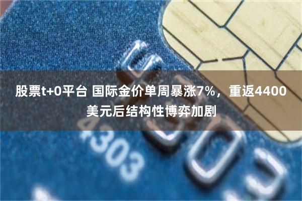 股票t+0平台 国际金价单周暴涨7%，重返4400美元后结构性博弈加剧