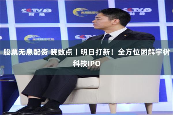 股票无息配资 晓数点丨明日打新！全方位图解宇树科技IPO