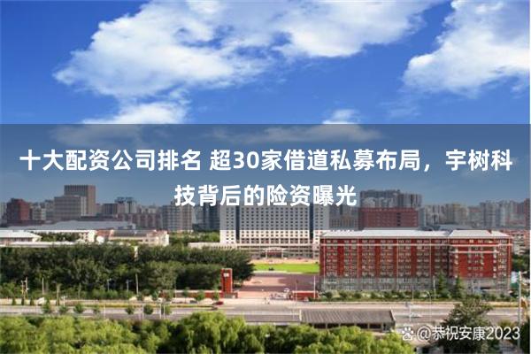 十大配资公司排名 超30家借道私募布局，宇树科技背后的险资曝光