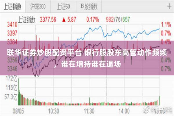 联华证券炒股配资平台 银行股股东高管动作频频，谁在增持谁在退场